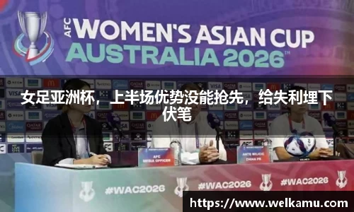 女足亚洲杯，上半场优势没能抢先，给失利埋下伏笔